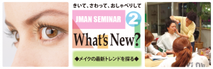 9.18 JMAN 講座 Whats’ New ? Vol.2 : 最新トレンドとメイクパターンを探る